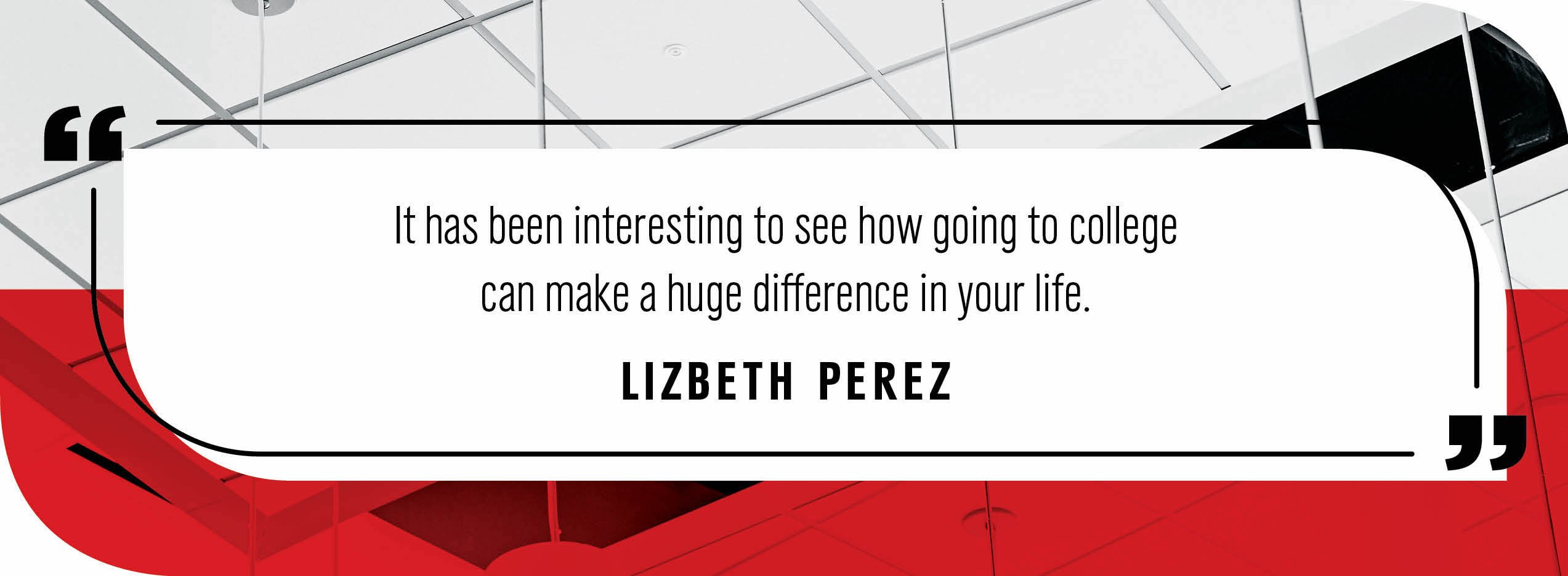 Quote by Lizbeth Perez: "It has been interesting to see how going to college can make a huge difference in your life."