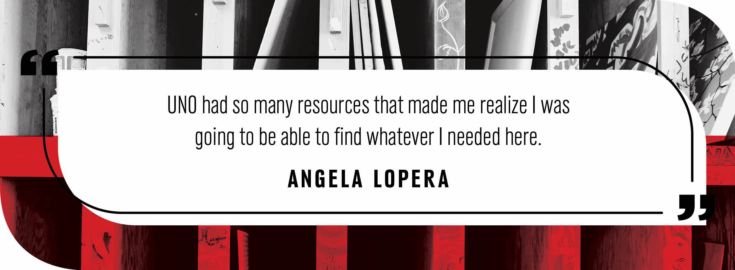 Quote by Angela Lopera: "UNO had so many resources that made me realize I was going to be able to find whatever I needed here."