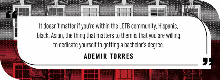 Quote by Ademir Torres: “It doesn’t matter if you’re within the LGTB community, Hispanic, black, Asian, the thing that matters to them is that you are willing to dedicate yourself to getting a bachelor’s degree.”