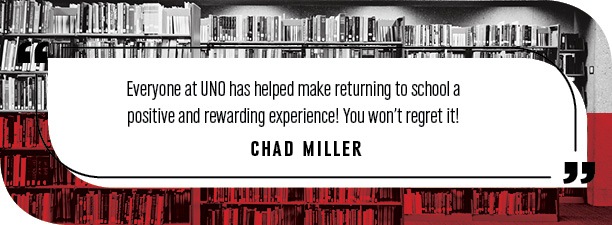 "Everyone at UNO has helped make returning to school a positive and rewarding experience! You won’t regret it!"
