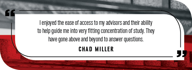 " I enjoyed the ease of access to my advisors and their ability to help guide me into very fitting concentration of study. They have gone above and beyond to answer questions."