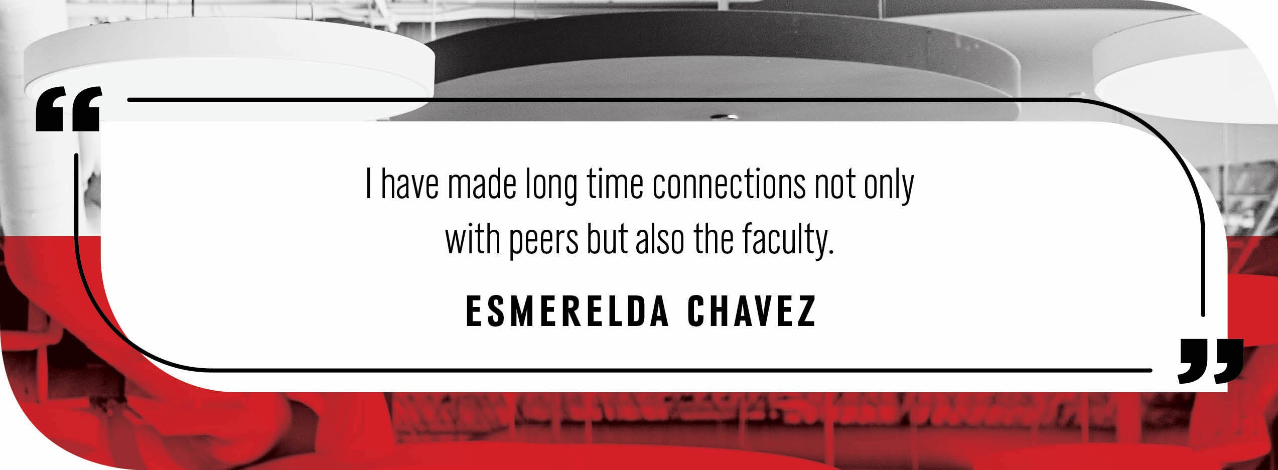 Quote by Esmerelda Chavez: "I have made long time connections not only with peers but also the faculty."