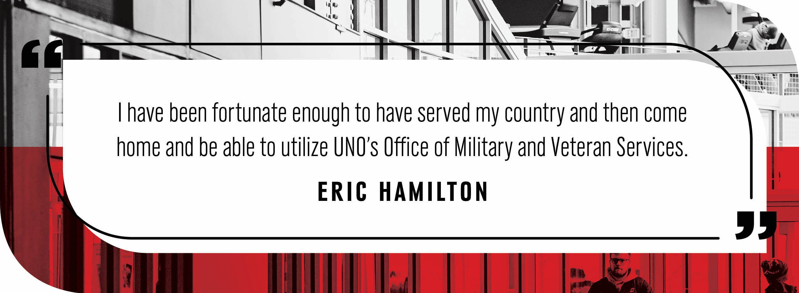 Quote by Eric Hamilton: "I have been fortunate enough to have served my country and then come home and be able to utilize UNO's Office of Military and Veteran Services."