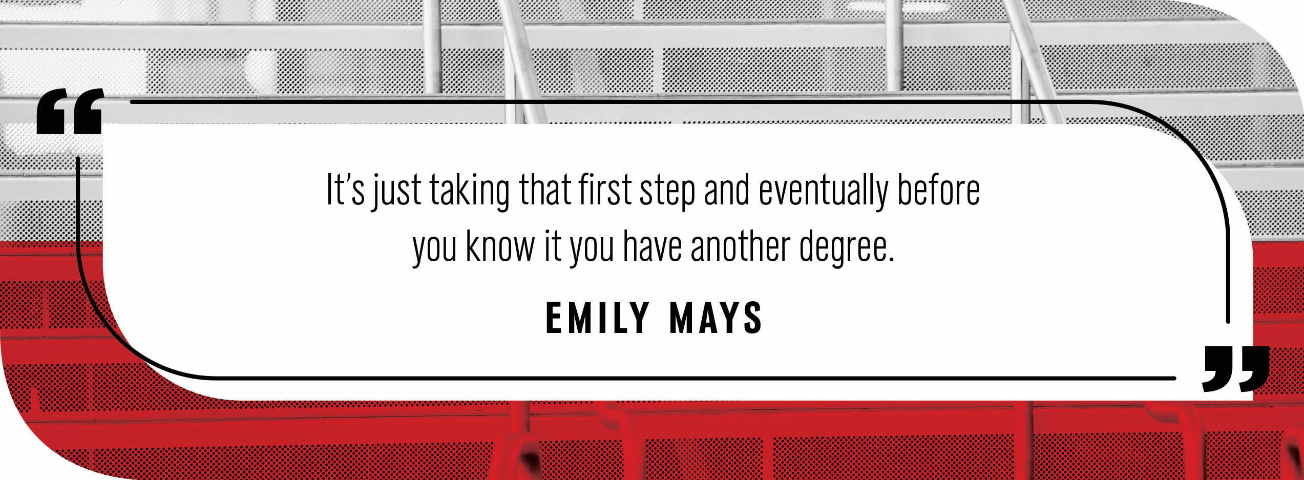 Quote by Emily Mays: "It’s just taking that first step and eventually before you know it you have another degree."