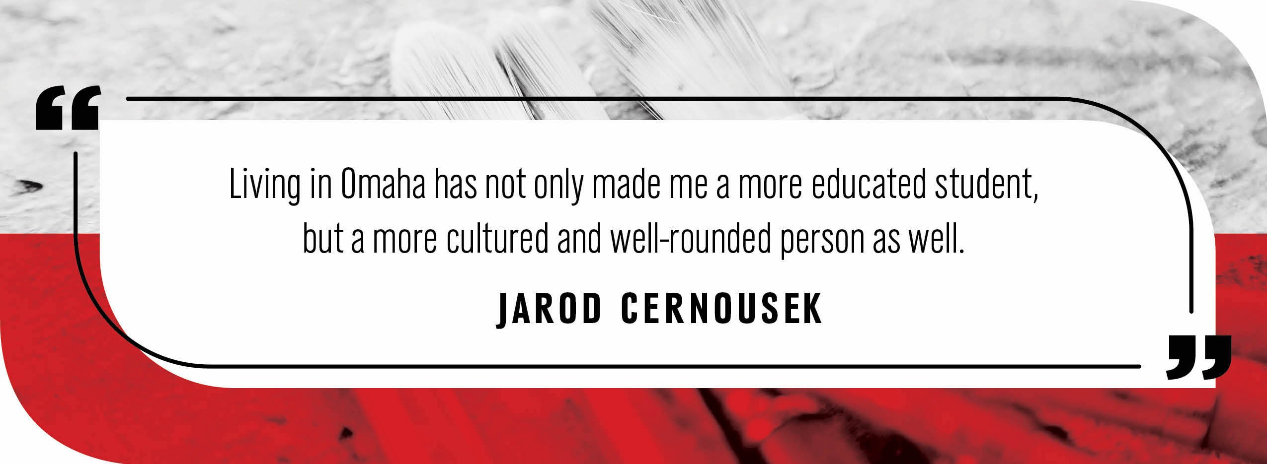 Quote by Jarod Cernousek: "Living in Omaha has not only made me a more educated student, but a more cultured and well-rounded person as well."