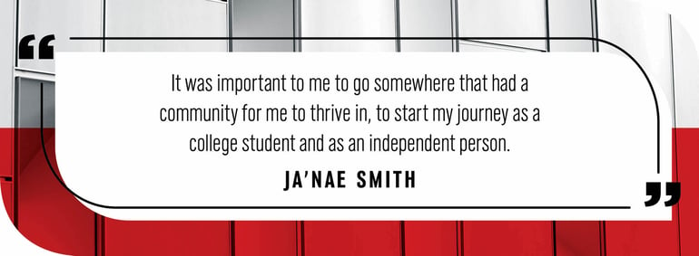 Quote by Ja'Nae Smith: "It was important to me to go somewhere that had a community for me to thrive in, to start my journey as a college student and as an independent person."