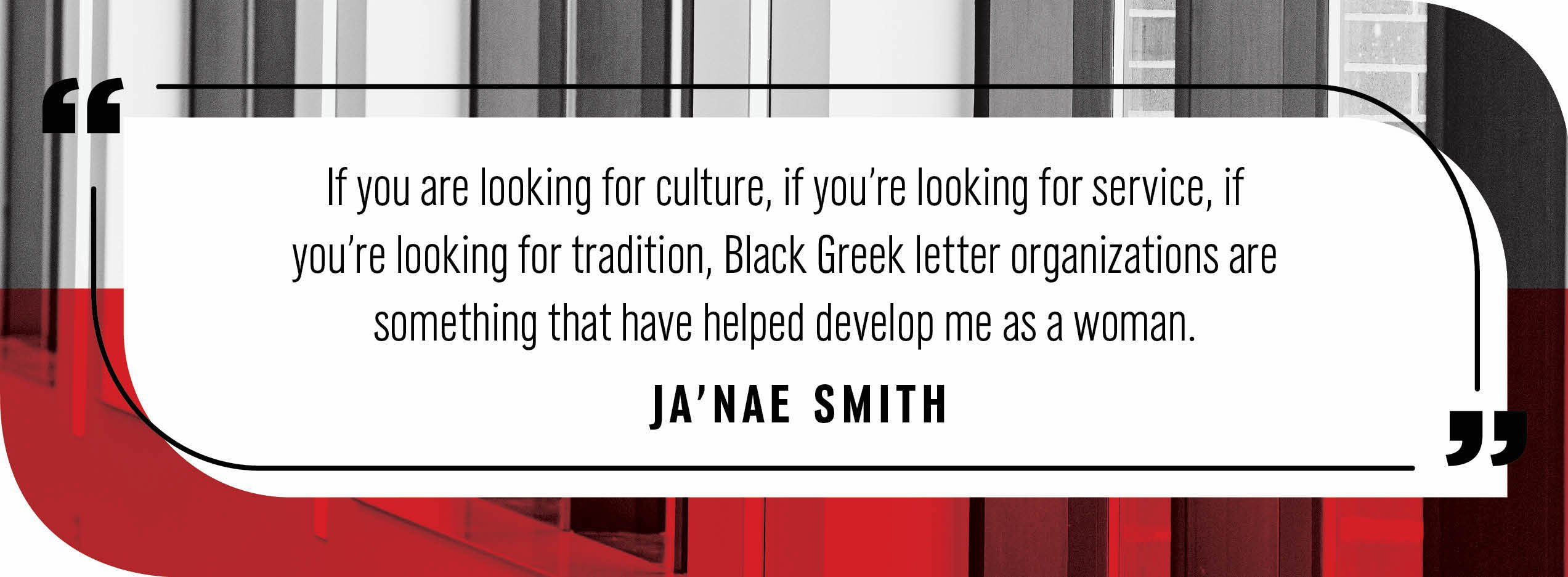 Quote by Ja'Nae Smith: "If you are looking for culture, if you’re looking for service, if you’re looking for tradition, Black Greek letter organizations are something that have helped develop me as a woman."