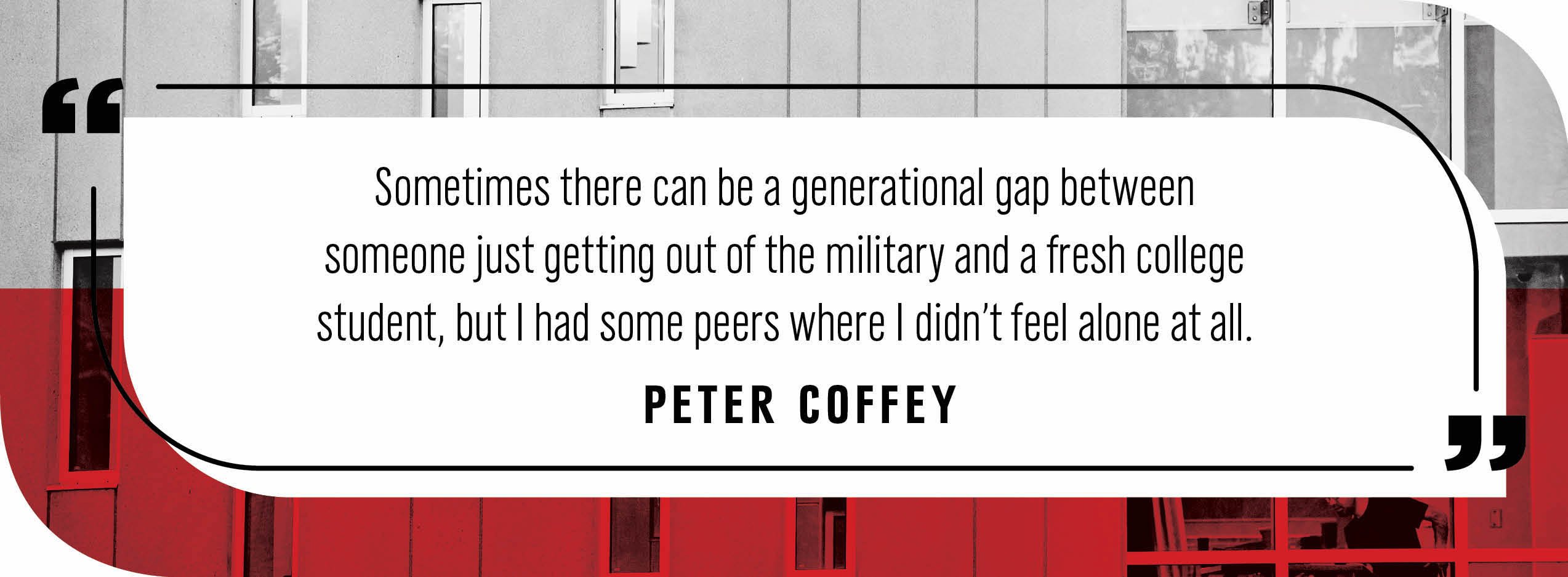 Quote by Peter Coffey: "Sometimes there can be a generational gap between someone just getting out of the military and a fresh college student, but I had some peers where I didn’t feel alone at all."