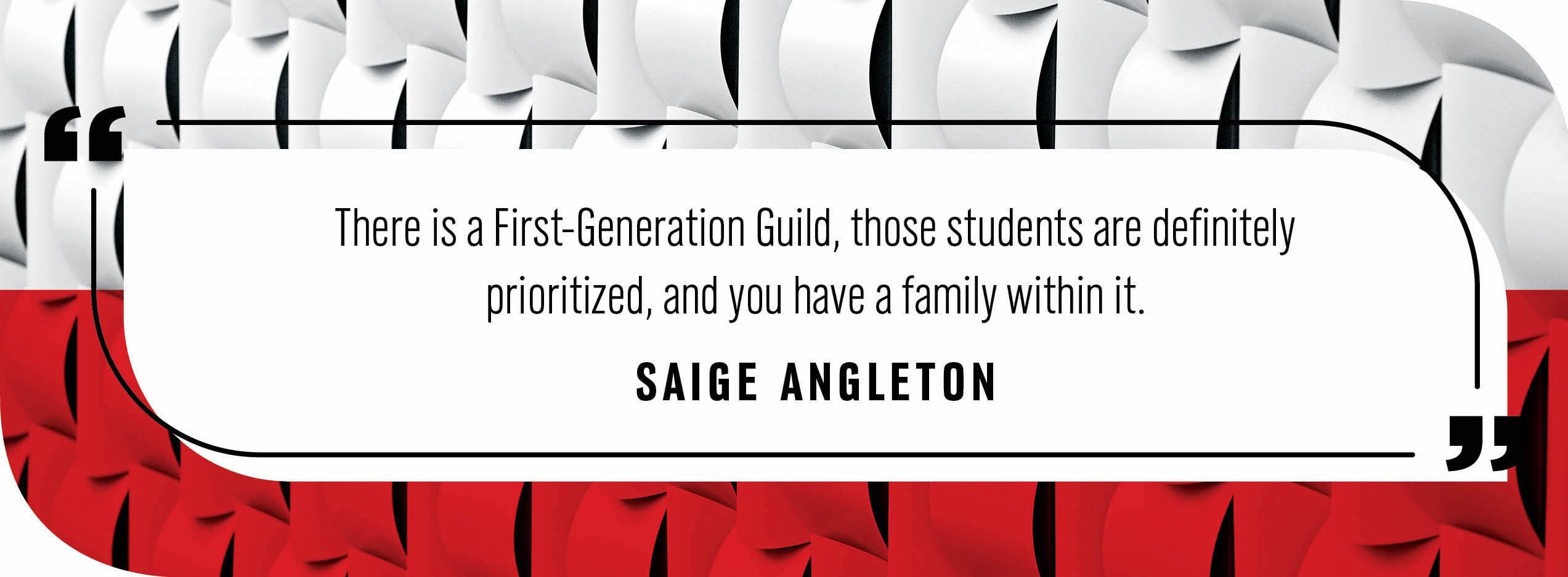 Quote by Saige Angleton: "There is a First-Generation Guild, those students are definitely prioritized, and you have a family within it."