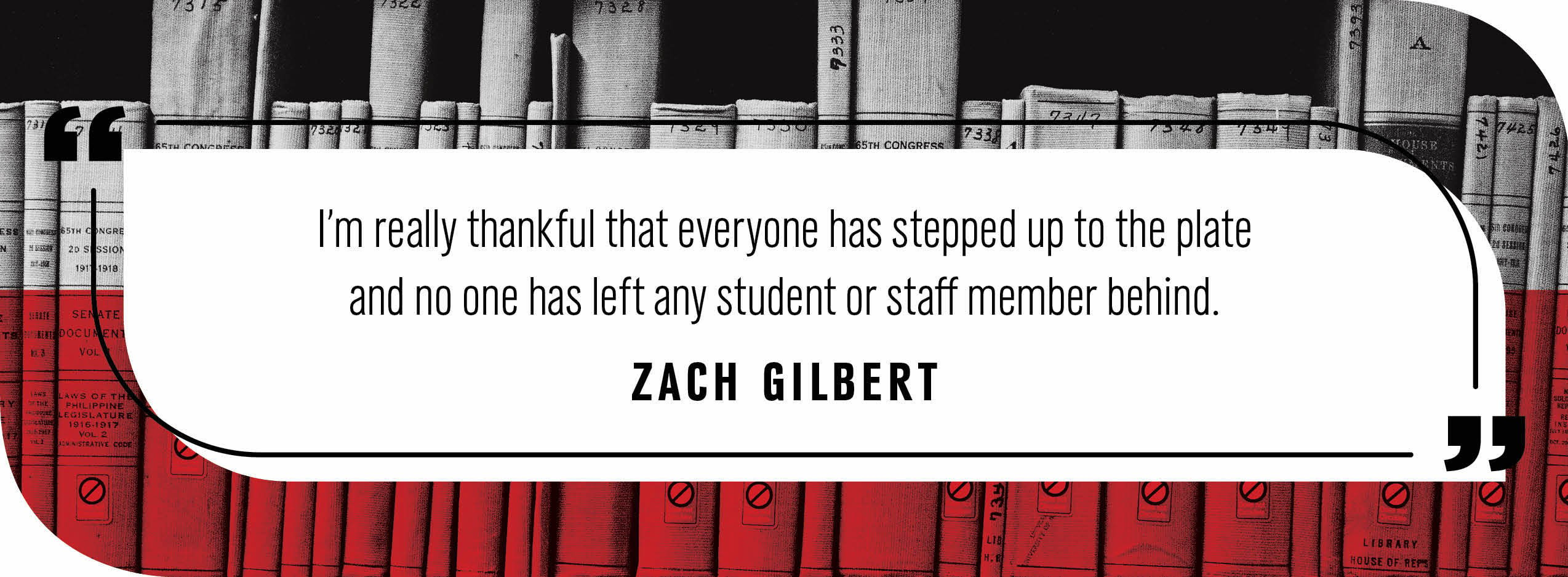 Quote by Zach Gilbert: "I’m really thankful that everyone has stepped up to the plate and no one has left any student or staff member behind."