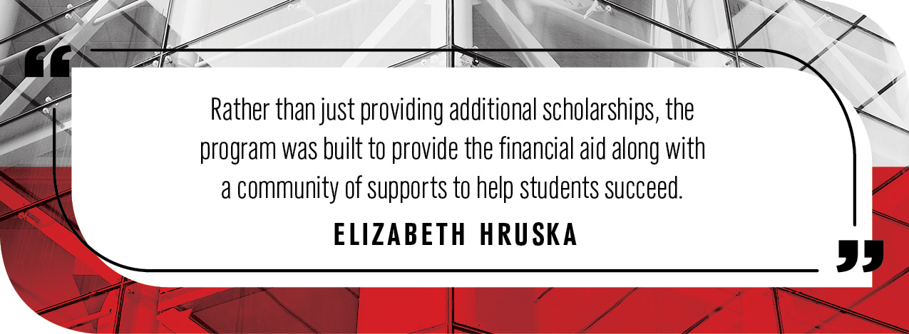 Quote by Elizabeth Hruska: "Rather than just providing additional scholarships, the program was built to provide the financial aid along with a community of supports to help students succeed."