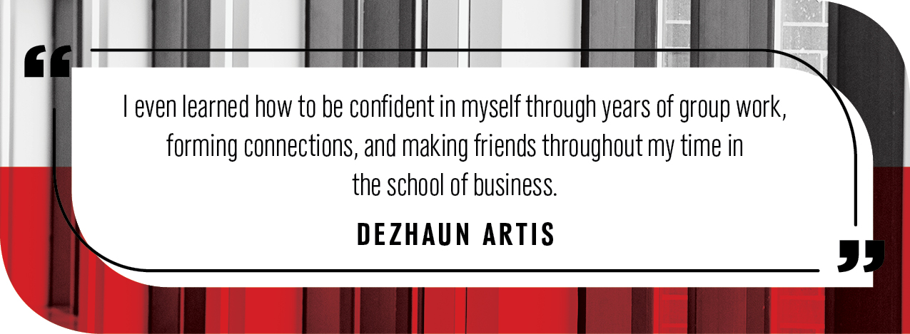 Quote from Dezhaun Artis: I even learned how to be confident in myself through years of group work, forming connections, and making friends throughout my time in  the school of business.