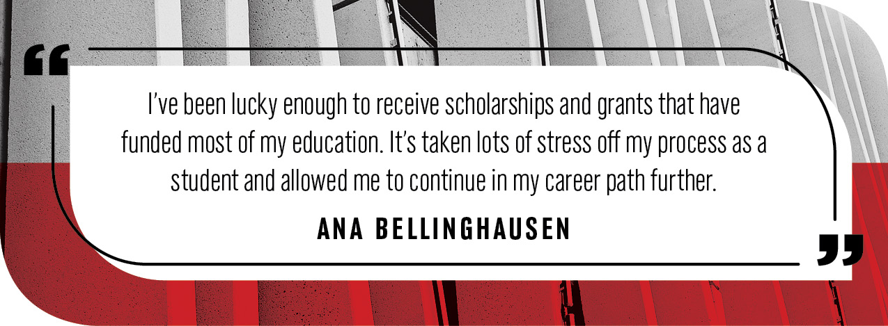 Quote by Ana Bellinghausen: "I've been lucky enough to receive scholarships and grants that have funded most of my education. It's taken lots of stress off my process as a student and allowed me to continue in my career path further."