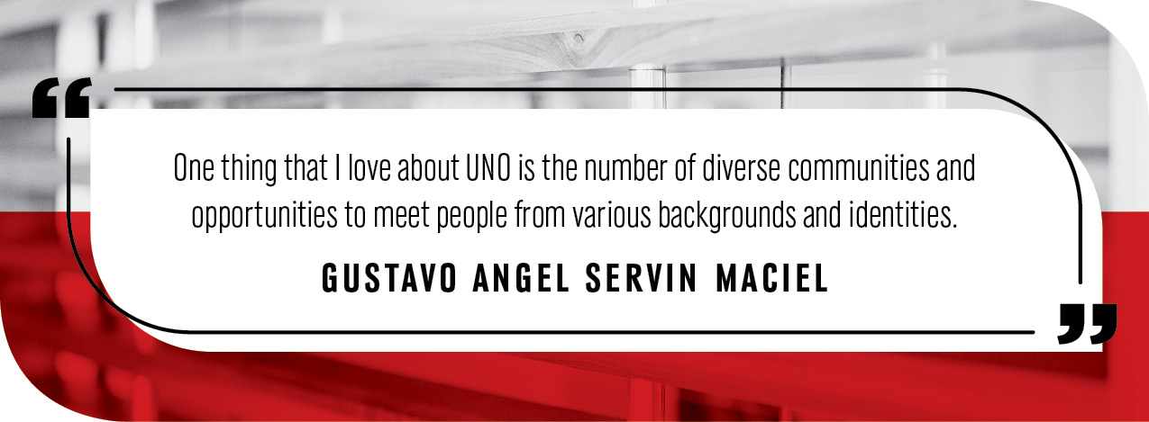 Quote by Gustavo Angel Servin Maciel: "One thing that I love about UNO is the number of diverse communities and opportunities to meet people from various backgrounds and identities."
