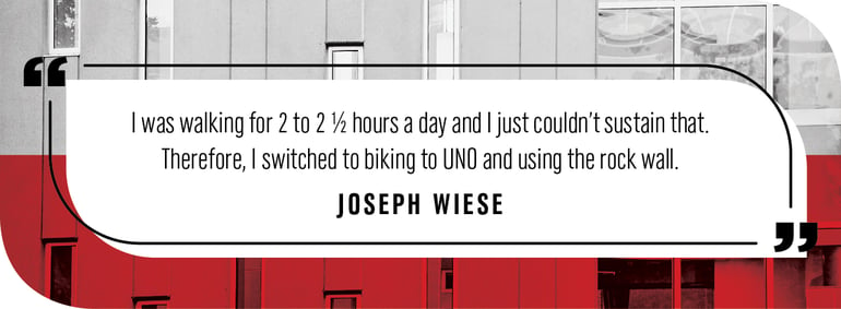 Quote by Joseph Wiese: I was walking for 2 to 2 ½ hours a day and I just couldn’t sustain that. Therefore, I switched to biking to UNO and using the rock wall.