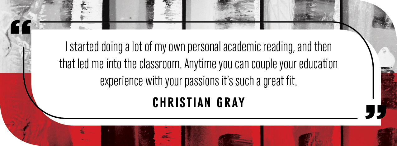 Quote by Christian Gray: “I started doing a lot of my own personal academic reading, and then that led me into the classroom. Anytime you can couple your education experience with your passions it’s such a great fit.”